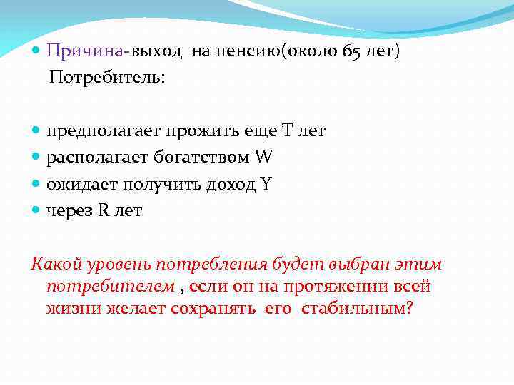  Причина-выход на пенсию(около 65 лет) Потребитель: предполагает прожить еще Т лет располагает богатством