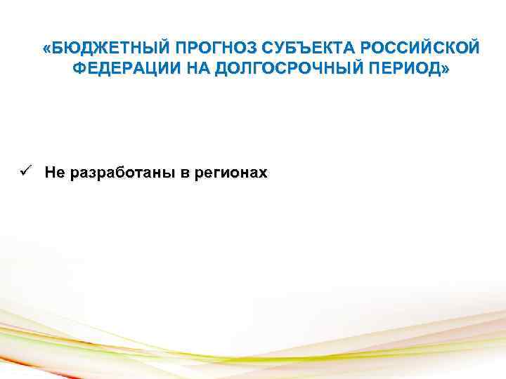  «БЮДЖЕТНЫЙ ПРОГНОЗ СУБЪЕКТА РОССИЙСКОЙ ФЕДЕРАЦИИ НА ДОЛГОСРОЧНЫЙ ПЕРИОД» ü Не разработаны в регионах