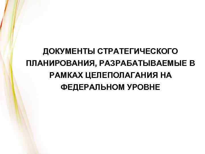 ДОКУМЕНТЫ СТРАТЕГИЧЕСКОГО ПЛАНИРОВАНИЯ, РАЗРАБАТЫВАЕМЫЕ В РАМКАХ ЦЕЛЕПОЛАГАНИЯ НА ФЕДЕРАЛЬНОМ УРОВНЕ 