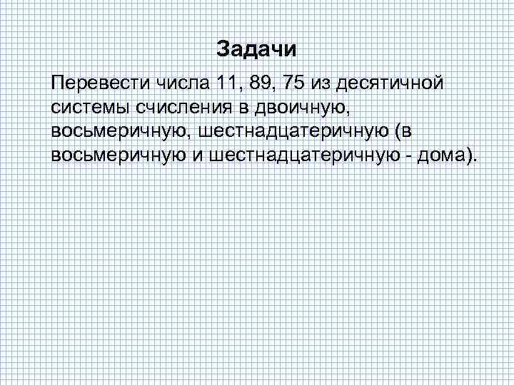 Задачи Перевести числа 11, 89, 75 из десятичной системы счисления в двоичную, восьмеричную, шестнадцатеричную