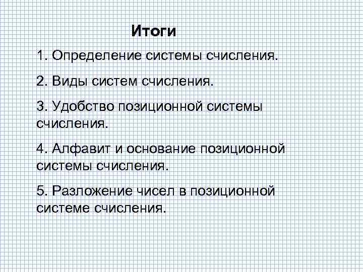 Итоги 1. Определение системы счисления. 2. Виды систем счисления. 3. Удобство позиционной системы счисления.