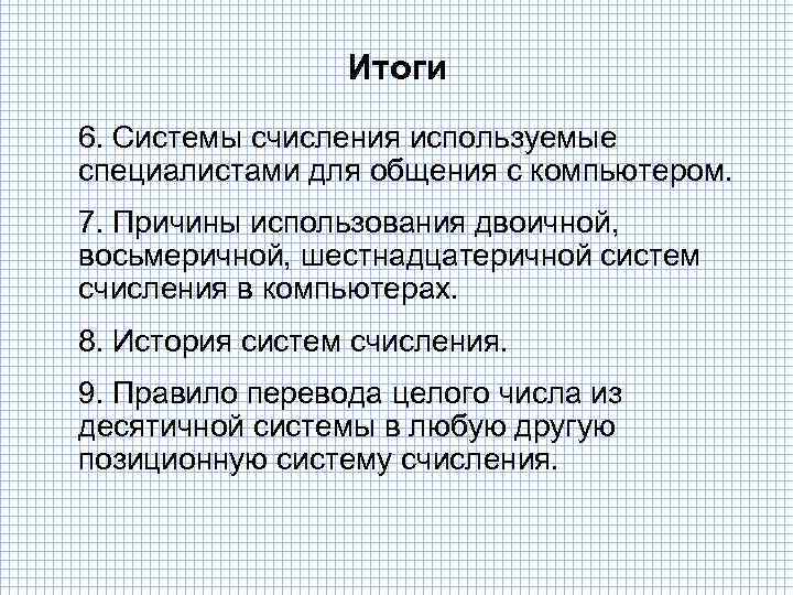 Итоги 6. Системы счисления используемые специалистами для общения с компьютером. 7. Причины использования двоичной,