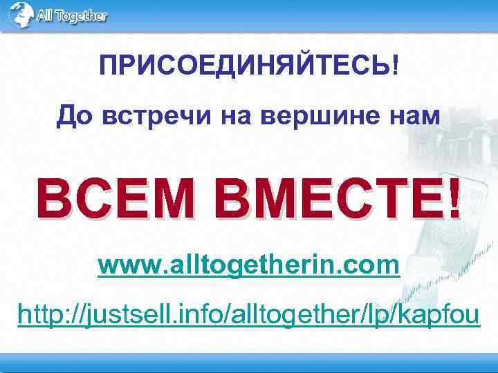 ПРИСОЕДИНЯЙТЕСЬ! До встречи на вершине нам ВСЕМ ВМЕСТЕ! www. alltogetherin. com http: //justsell. info/alltogether/lp/kapfou