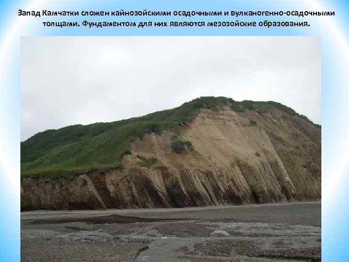 Запад Камчатки сложен кайнозойскими осадочными и вулканогенно-осадочными толщами. Фундаментом для них являются мезозойские образования.