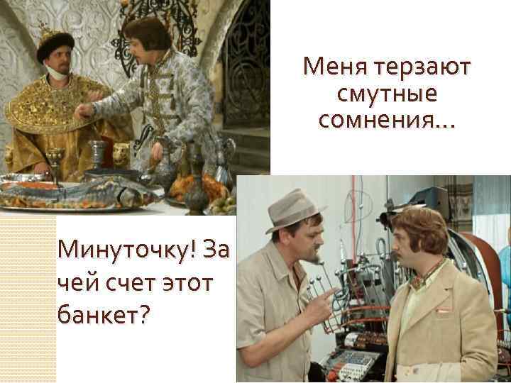 Меня терзают смутные сомнения. . . Минуточку! За чей счет этот банкет? 