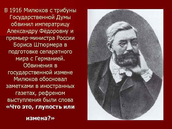 В 1916 Милюков с трибуны Государственной Думы обвинил императрицу Александру Фёдоровну и премьер-министра России