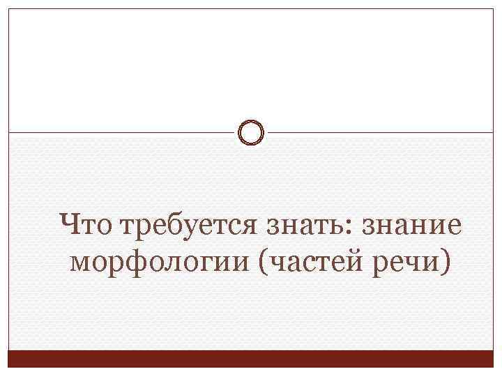 Что требуется знать: знание морфологии (частей речи) 