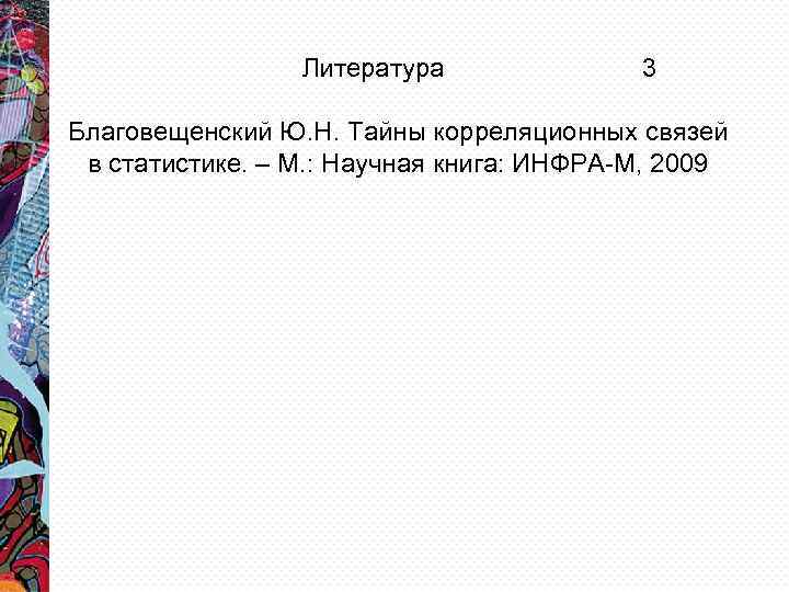 Литература 3 Благовещенский Ю. Н. Тайны корреляционных связей в статистике. – М. : Научная