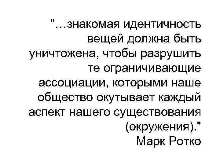 "…знакомая идентичность вещей должна быть уничтожена, чтобы разрушить те ограничивающие ассоциации, которыми наше общество