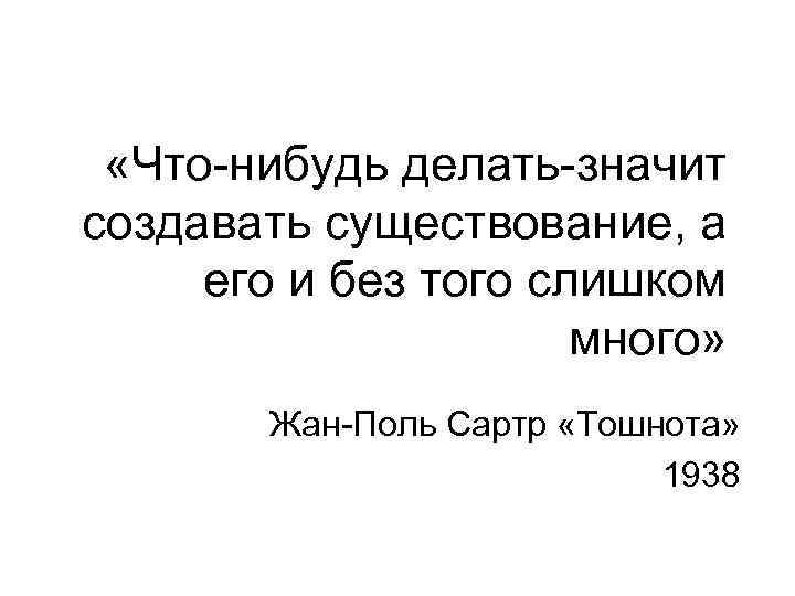  «Что-нибудь делать-значит создавать существование, а его и без того слишком много» Жан-Поль Сартр