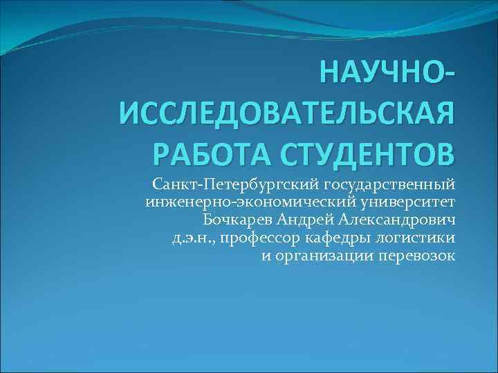 НАУЧНОИССЛЕДОВАТЕЛЬСКАЯ РАБОТА СТУДЕНТОВ Санкт-Петербургский государственный инженерно-экономический университет Бочкарев Андрей Александрович д. э. н. ,