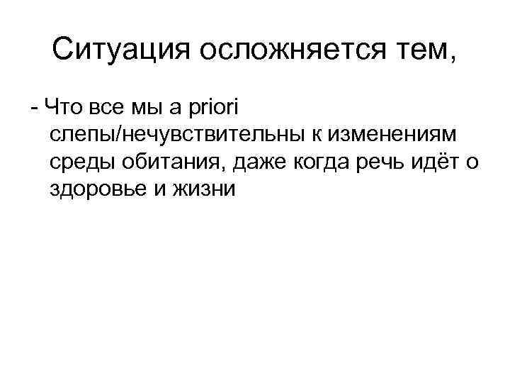 Ситуация осложняется тем, - Что все мы a priori слепы/нечувствительны к изменениям среды обитания,