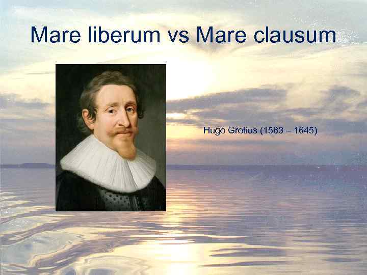Mare liberum vs Mare clausum Hugo Grotius (1583 – 1645) 