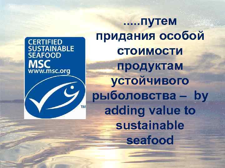 . . . путем придания особой стоимости продуктам устойчивого рыболовства – by adding value