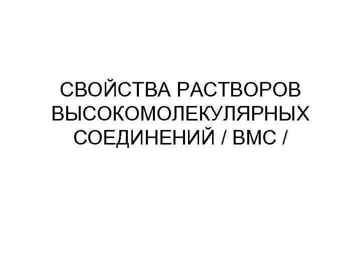 CВОЙСТВА РАСТВОРОВ ВЫСОКОМОЛЕКУЛЯРНЫХ СОЕДИНЕНИЙ / ВМС / 