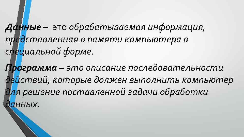 Данные – это обрабатываемая информация, представленная в памяти компьютера в специальной форме. Программа –