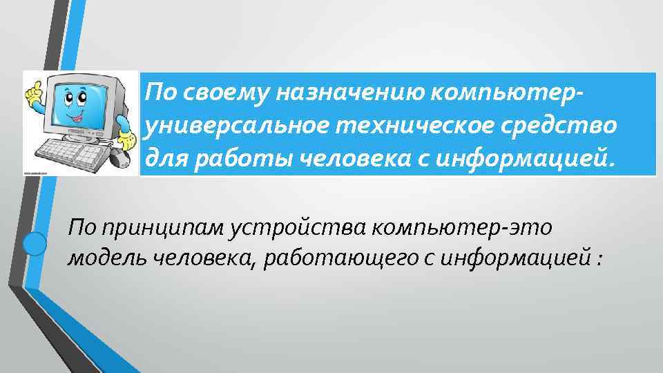 По своему назначению компьютеруниверсальное техническое средство для работы человека с информацией. По принципам устройства