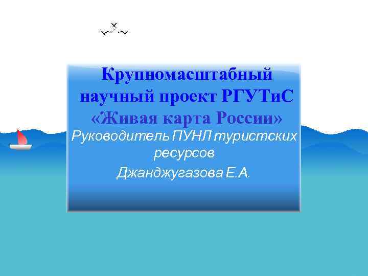 Крупномасштабный научный проект РГУТи. С «Живая карта России» Руководитель ПУНЛ туристских ресурсов Джанджугазова Е.