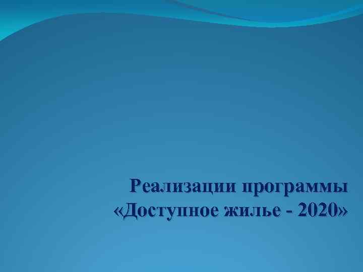 Реализации программы «Доступное жилье - 2020» 