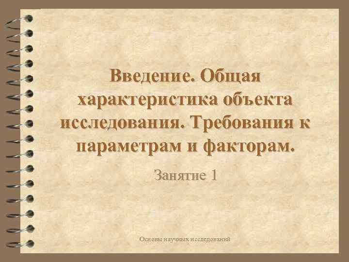 Введение. Общая характеристика объекта исследования. Требования к параметрам и факторам. Занятие 1 Основы научных