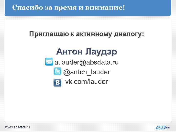 Спасибо за время и внимание! Приглашаю к активному диалогу: Антон Лаудэр a. lauder@absdata. ru