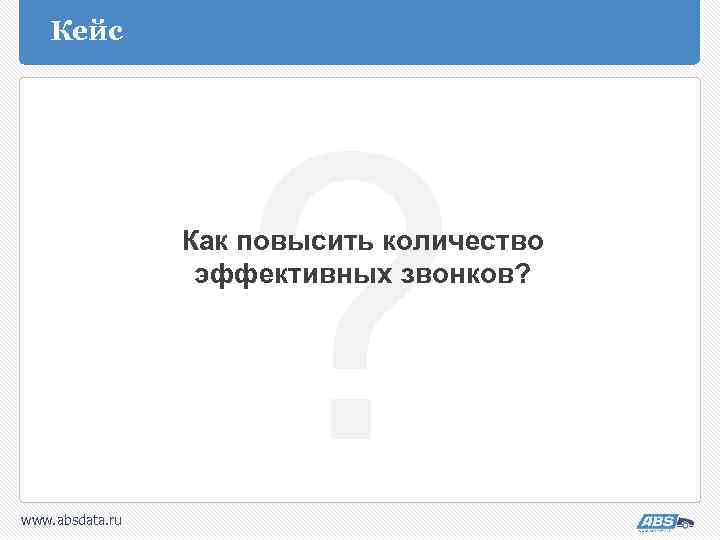 Кейс ? Как повысить количество эффективных звонков? www. absdata. ru 