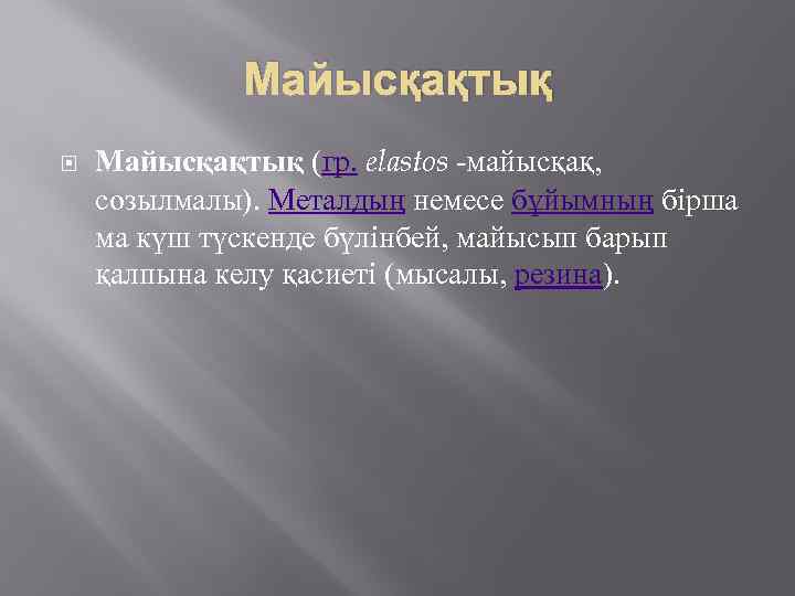 Майысқақтық (гр. elastos -майысқақ, созылмалы). Металдың немесе бұйымның бірша ма күш түскенде бүлінбей, майысып