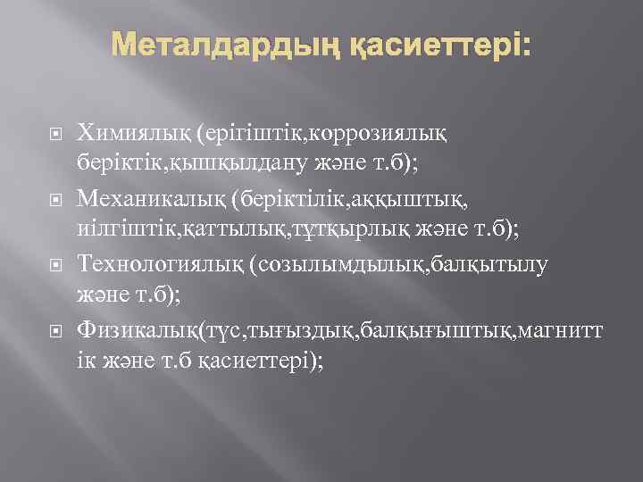 Металдардың қасиеттері: Химиялық (ерігіштік, коррозиялық беріктік, қышқылдану және т. б); Механикалық (беріктілік, аққыштық, иілгіштік,