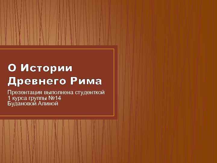 О Истории Древнего Рима Презентация выполнена студенткой 1 курса группы № 14 Будановой Алиной