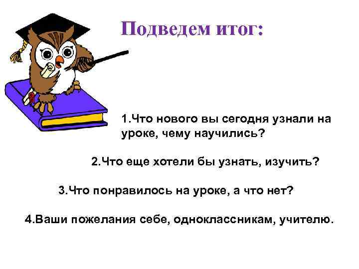 Подведем итог: 1. Что нового вы сегодня узнали на уроке, чему научились? 2. Что