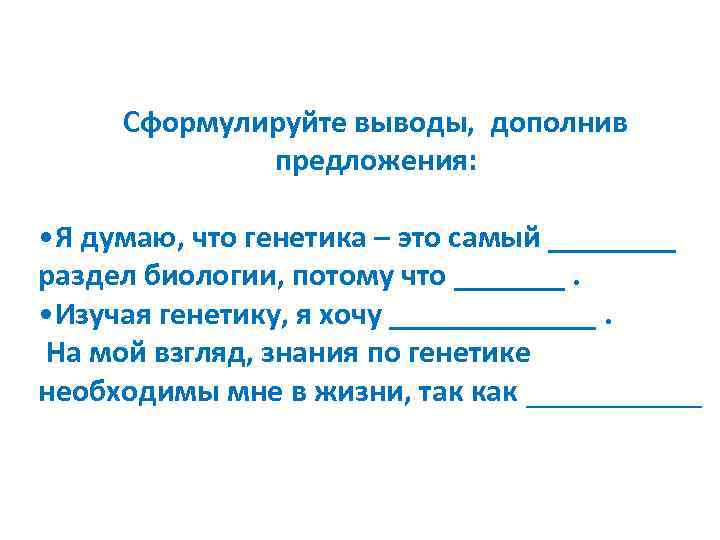 Сформулируйте выводы, дополнив предложения: • Я думаю, что генетика – это самый ____ раздел