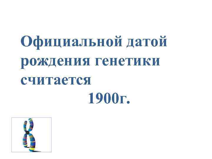 Официальной датой рождения генетики считается 1900 г. 