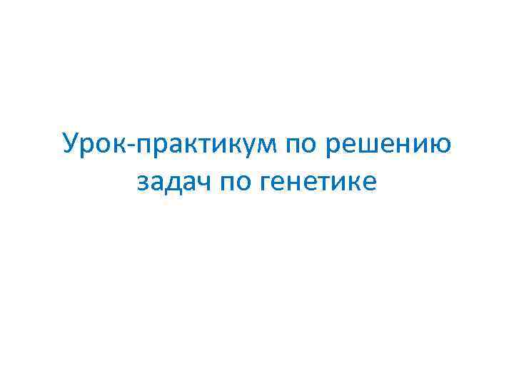 Урок-практикум по решению задач по генетике 