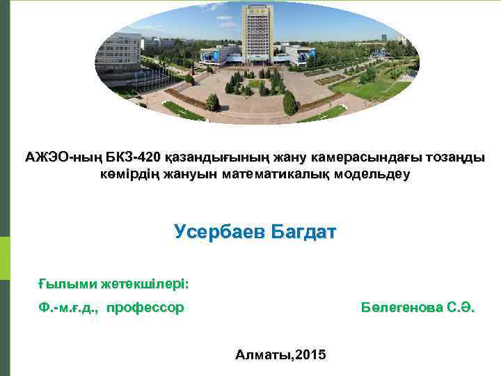 АЖЭО-ның БКЗ-420 қазандығының жану камерасындағы тозаңды көмірдің жануын математикалық модельдеу Усербаев Багдат Ғылыми жетекшілері: