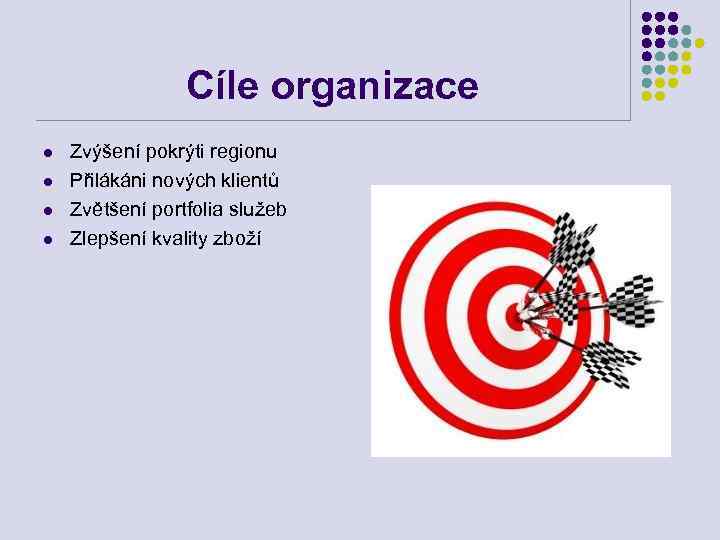 Cíle organizace l l Zvýšení pokrýti regionu Přilákáni nových klientů Zvětšení portfolia služeb Zlepšení