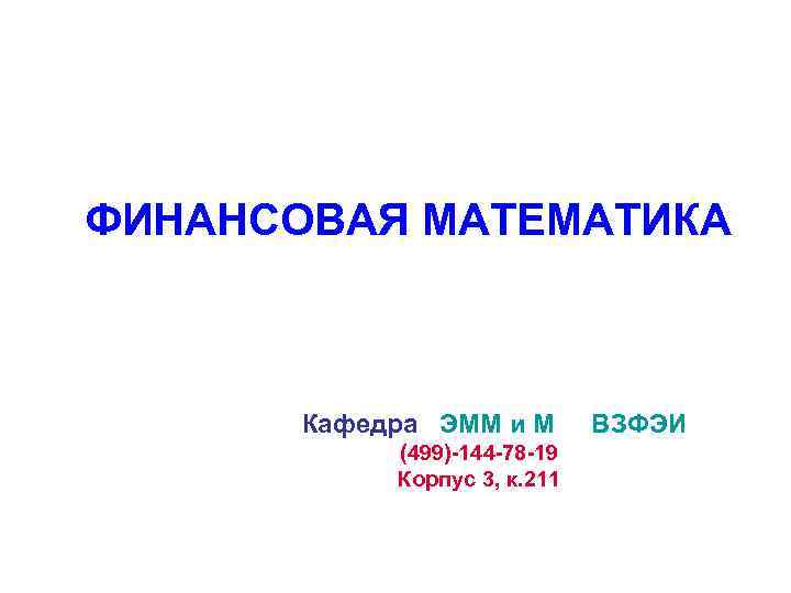 ФИНАНСОВАЯ МАТЕМАТИКА Кафедра ЭММ и М ВЗФЭИ (499)-144 -78 -19 Корпус 3, к. 211