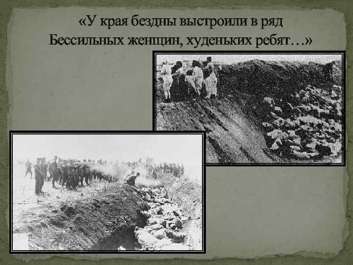  «У края бездны выстроили в ряд Бессильных женщин, худеньких ребят…» 