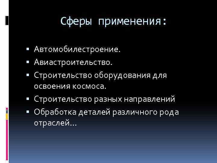 Сферы применения: Автомобилестроение. Авиастроительство. Строительство оборудования для освоения космоса. Строительство разных направлений Обработка деталей