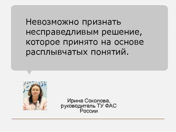 Невозможно признать несправедливым решение, которое принято на основе расплывчатых понятий. Ирина Соколова, руководитель ТУ