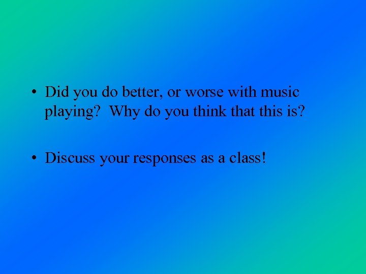 • Did you do better, or worse with music playing? Why do you