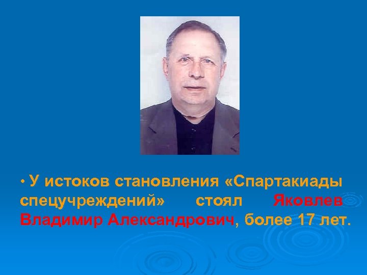  • У истоков становления «Спартакиады спецучреждений» стоял Яковлев Владимир Александрович, более 17 лет.