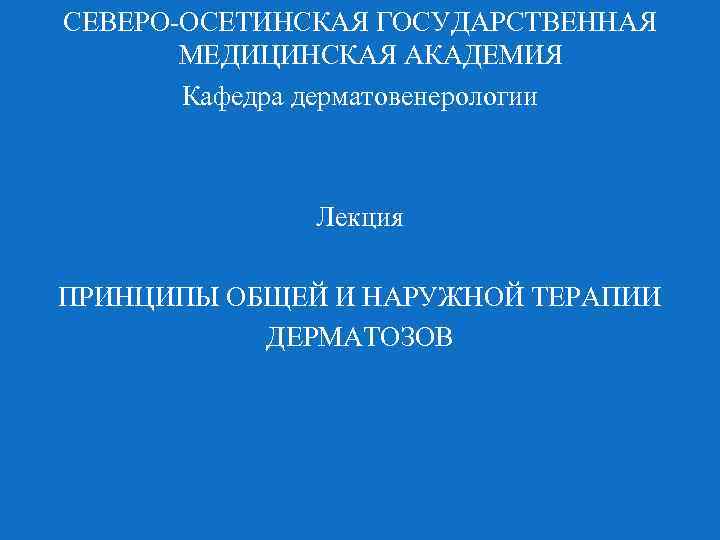 СЕВЕРО-ОСЕТИНСКАЯ ГОСУДАРСТВЕННАЯ МЕДИЦИНСКАЯ АКАДЕМИЯ Кафедра дерматовенерологии Лекция ПРИНЦИПЫ ОБЩЕЙ И НАРУЖНОЙ ТЕРАПИИ ДЕРМАТОЗОВ 