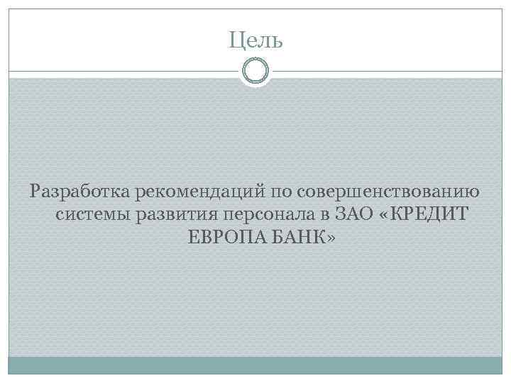 Цель Разработка рекомендаций по совершенствованию системы развития персонала в ЗАО «КРЕДИТ ЕВРОПА БАНК» 