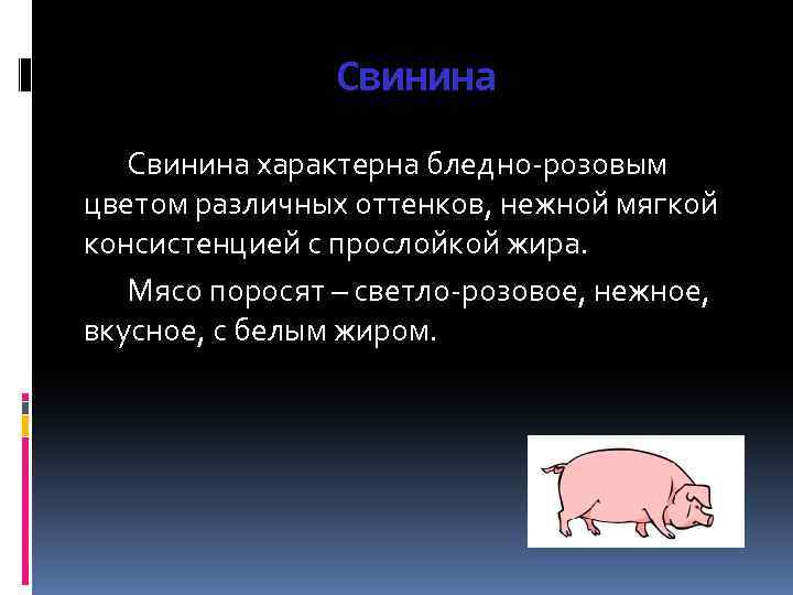 Свинина характерна бледно-розовым цветом различных оттенков, нежной мягкой консистенцией с прослойкой жира. Мясо поросят