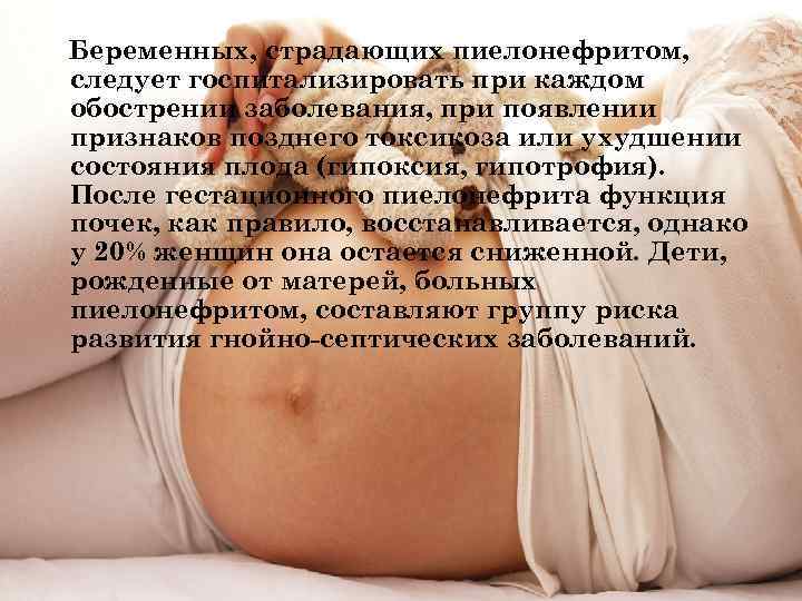 Беременных, страдающих пиелонефритом, следует госпитализировать при каждом обострении заболевания, при появлении признаков позднего токсикоза