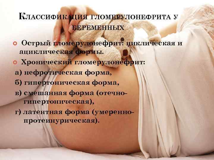 КЛАССИФИКАЦИЯ ГЛОМЕРУЛОНЕФРИТА У БЕРЕМЕННЫХ Острый гломерулонефрит: циклическая и ациклическая формы. Хронический гломерулонефрит: а) нефротическая