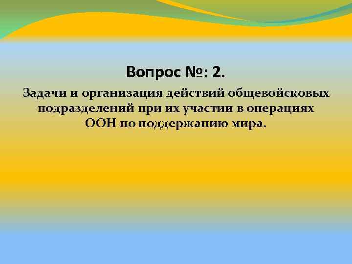 Вопрос №: 2. Задачи и организация действий общевойсковых подразделений при их участии в операциях