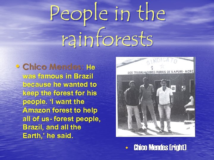 People in the rainforests • Chico Mendes: He was famous in Brazil because he