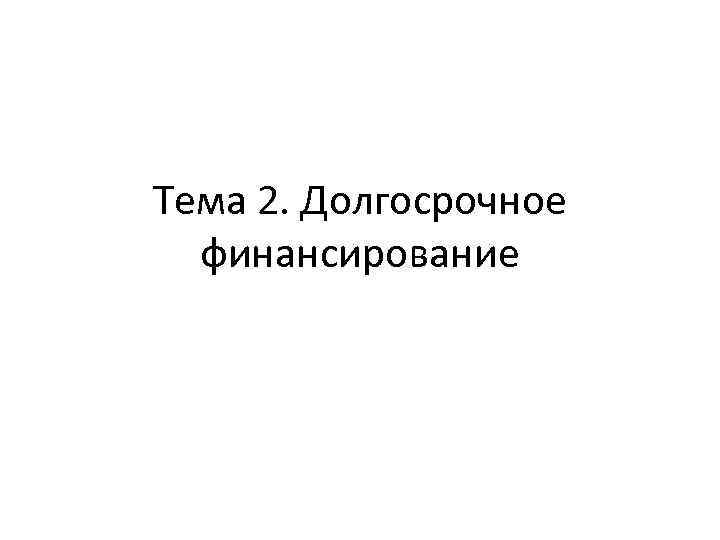 Тема 2 Долгосрочное финансирование 1 Источники и