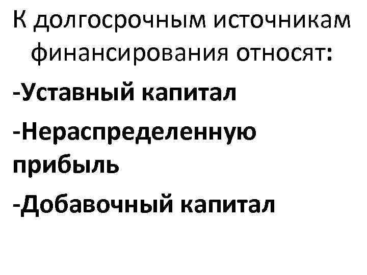 К долгосрочным источникам финансирования относят: -Уставный капитал -Нераспределенную прибыль -Добавочный капитал 